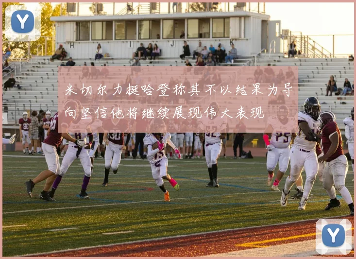米切尔力挺哈登称其不以结果为导向坚信他将继续展现伟大表现