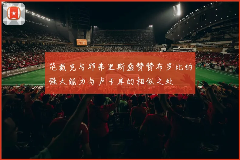 范戴克与邓弗里斯盛赞赞布罗比的强大能力与卢卡库的相似之处