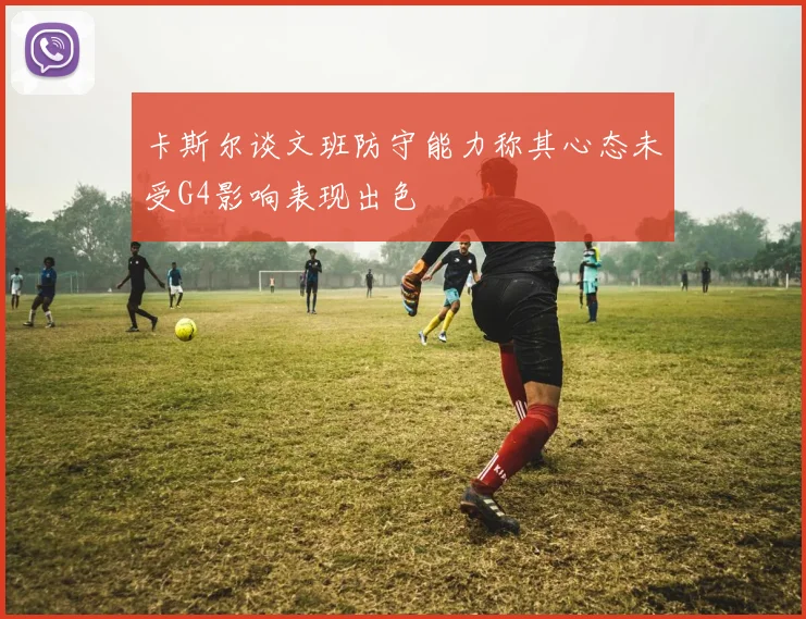卡斯尔谈文班防守能力称其心态未受G4影响表现出色