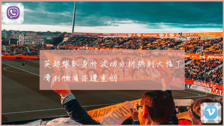 英超球队身价波动分析热刺大幅下滑利物浦亦遭重创