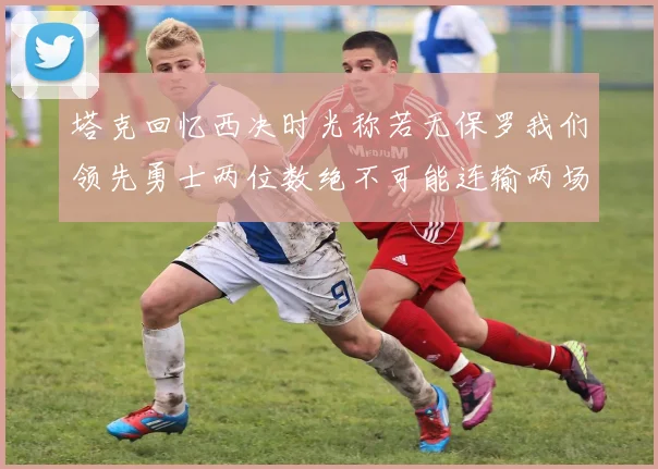 塔克回忆西决时光称若无保罗我们领先勇士两位数绝不可能连输两场