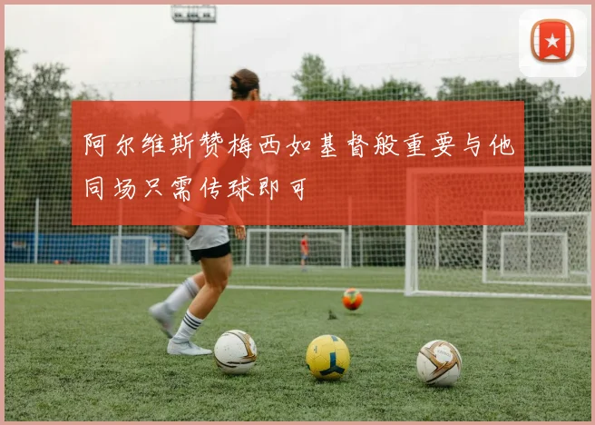 阿尔维斯赞梅西如基督般重要与他同场只需传球即可