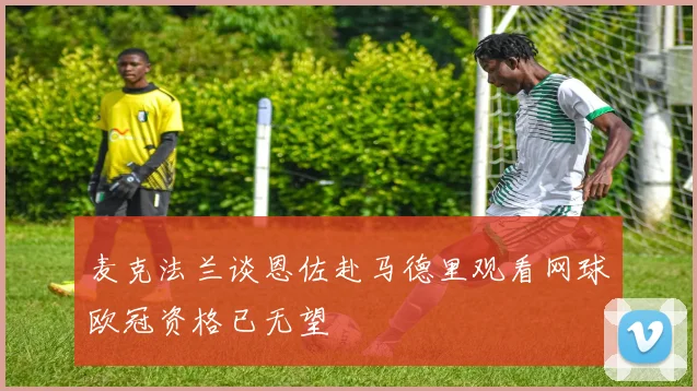 麦克法兰谈恩佐赴马德里观看网球欧冠资格已无望