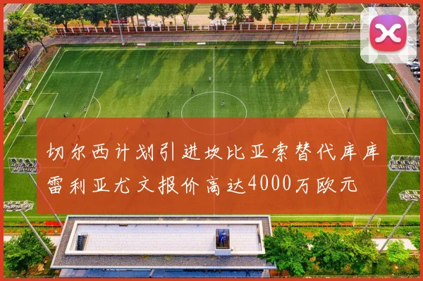 切尔西计划引进坎比亚索替代库库雷利亚尤文报价高达4000万欧元