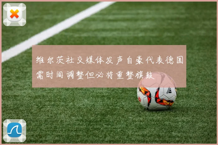 维尔茨社交媒体发声自豪代表德国需时间调整但必将重整旗鼓