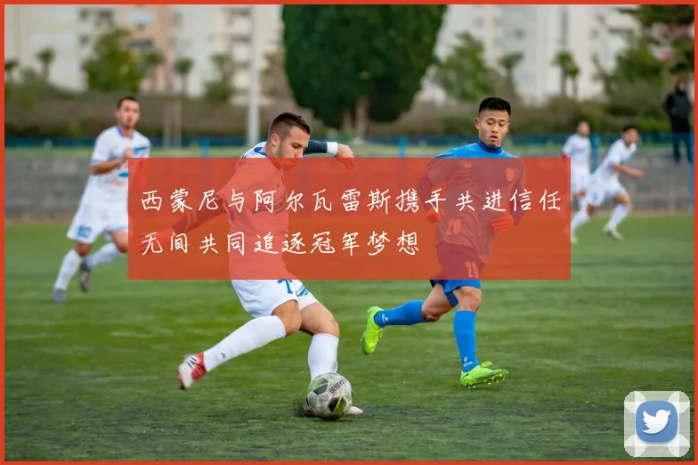 西蒙尼与阿尔瓦雷斯携手共进信任无间共同追逐冠军梦想