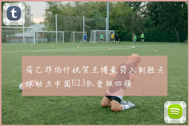 荷乙邓伯什祝贺王博豪罚入制胜点球助力中国U23队晋级四强