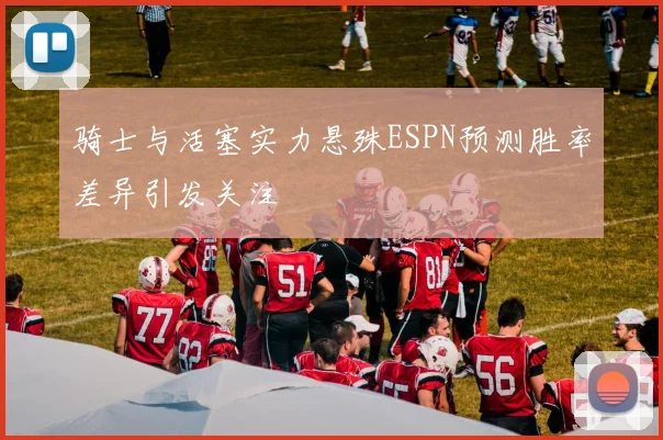 骑士与活塞实力悬殊ESPN预测胜率差异引发关注