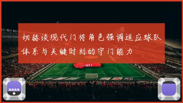 切赫谈现代门将角色强调适应球队体系与关键时刻的守门能力