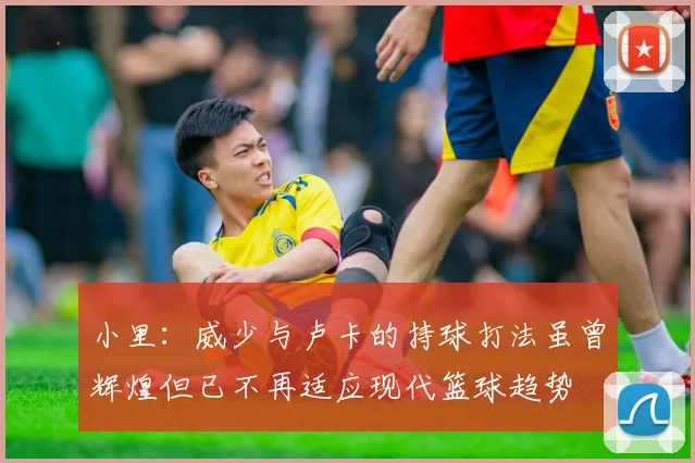 小里：威少与卢卡的持球打法虽曾辉煌但已不再适应现代篮球趋势