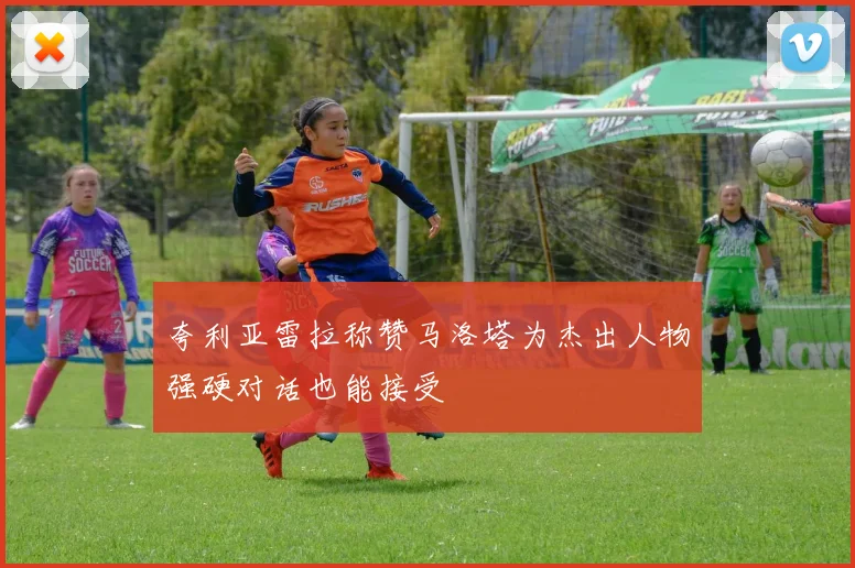 夸利亚雷拉称赞马洛塔为杰出人物强硬对话也能接受