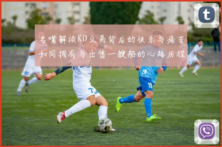名嘴解读KD交易背后的快乐与痛苦如同拥有与出售一艘船的心路历程