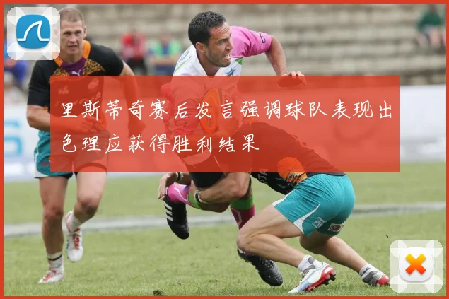 里斯蒂奇赛后发言强调球队表现出色理应获得胜利结果