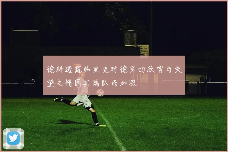 德科透露弗里克对德罗的欣赏与失望之情因其离队而加深