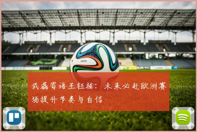 武磊寄语王钰栋：未来必赴欧洲赛场提升节奏与自信