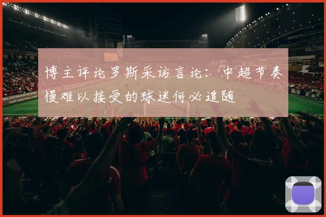 博主评论罗斯采访言论：中超节奏慢难以接受的球迷何必追随