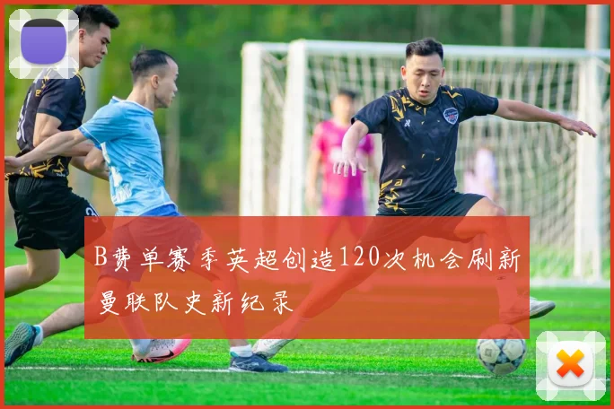 B费单赛季英超创造120次机会刷新曼联队史新纪录