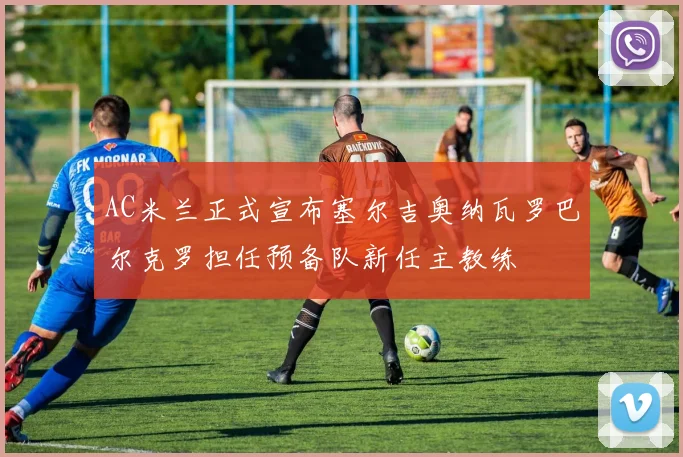 AC米兰正式宣布塞尔吉奥纳瓦罗巴尔克罗担任预备队新任主教练