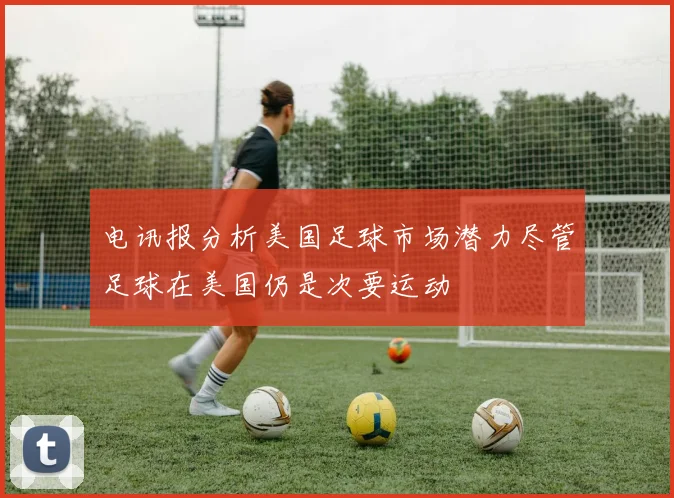 电讯报分析美国足球市场潜力尽管足球在美国仍是次要运动
