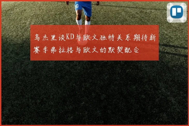 乌杰里谈KD与欧文独特关系期待新赛季弗拉格与欧文的默契配合
