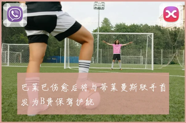 巴莱巴伤愈后将与蒂莱曼斯联手首发为B费保驾护航