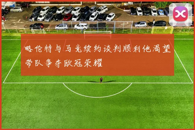 略伦特与马竞续约谈判顺利他渴望带队争夺欧冠荣耀